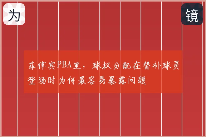 菲律宾PBA里，球权分配在替补球员登场时为何最容易暴露问题