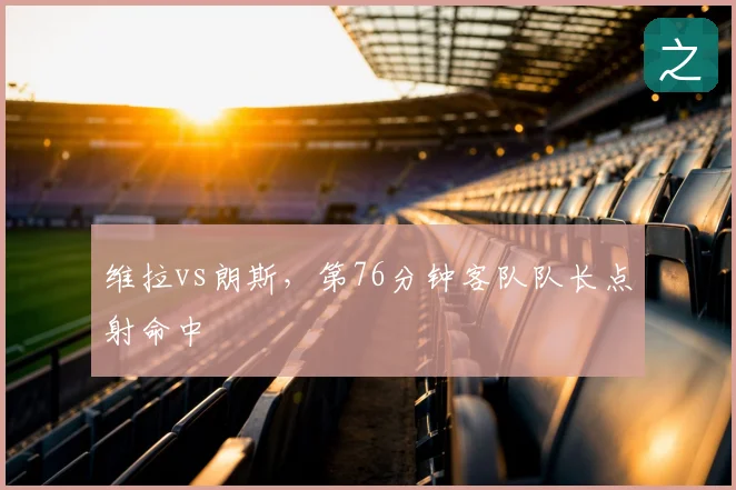 维拉vs朗斯,第76分钟客队队长点射命中