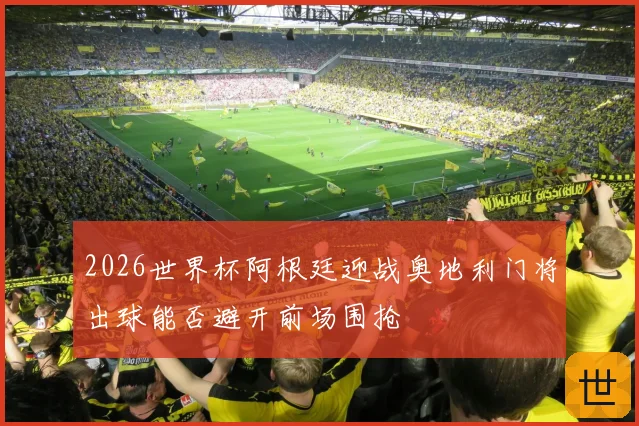 2026世界杯阿根廷迎战奥地利门将出球能否避开前场围抢