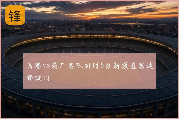 马赛vs药厂客队补时6分新援直塞边锋破门