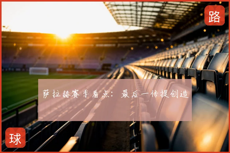 萨拉赫赛季看点：最后一传提创造