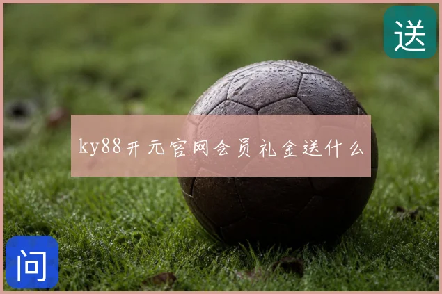 ky88开元官网会员礼金送什么