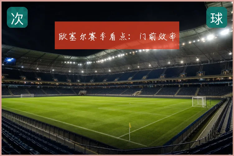 欧塞尔赛季看点:门前效率