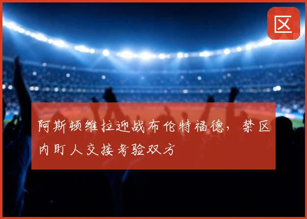 阿斯顿维拉迎战布伦特福德，禁区内盯人交接考验双方