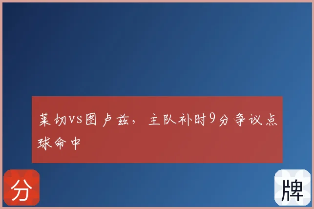 莱切vs图卢兹，主队补时9分争议点球命中